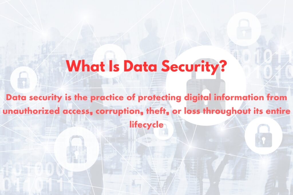 Data security is the practice of protecting digital information from unauthorized access, corruption, theft, or loss throughout its entire lifecycle